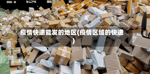 疫情快递能发的地区(疫情区域的快递)-第3张图片