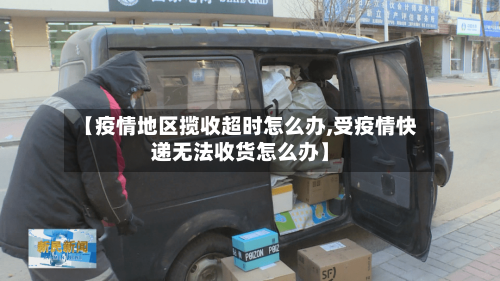 【疫情地区揽收超时怎么办,受疫情快递无法收货怎么办】