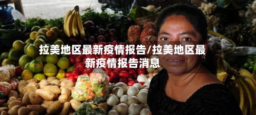 拉美地区最新疫情报告/拉美地区最新疫情报告消息