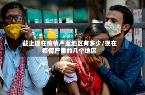 截止现在疫情严重地区有多少/现在疫情严重的几个地区
