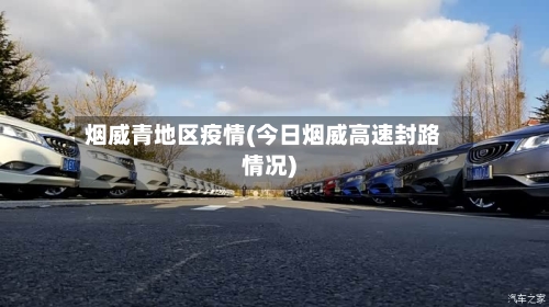 烟威青地区疫情(今日烟威高速封路情况)