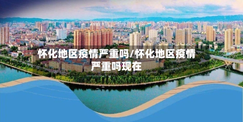 怀化地区疫情严重吗/怀化地区疫情严重吗现在