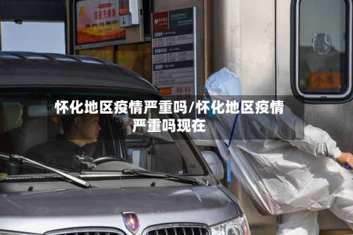 怀化地区疫情严重吗/怀化地区疫情严重吗现在-第3张图片