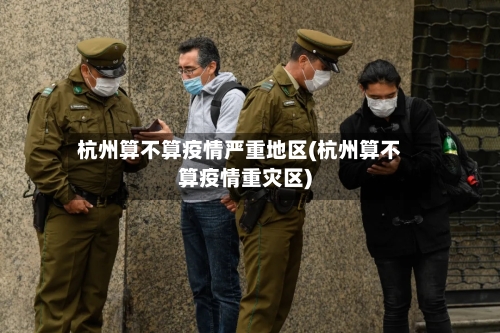 杭州算不算疫情严重地区(杭州算不算疫情重灾区)-第2张图片