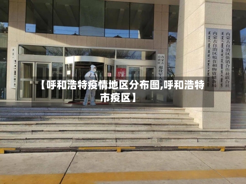 【呼和浩特疫情地区分布图,呼和浩特市疫区】-第3张图片