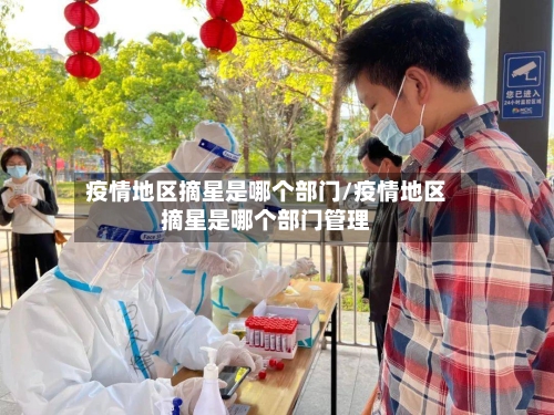 疫情地区摘星是哪个部门/疫情地区摘星是哪个部门管理-第2张图片