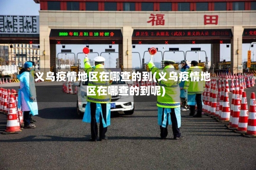 义乌疫情地区在哪查的到(义乌疫情地区在哪查的到呢)-第3张图片