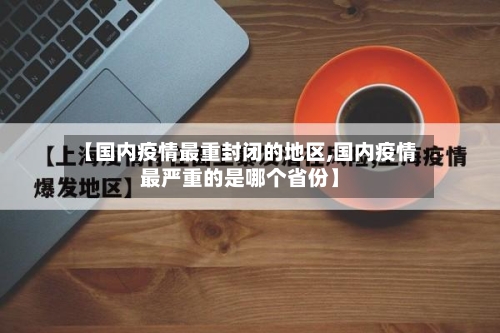 【国内疫情最重封闭的地区,国内疫情最严重的是哪个省份】
