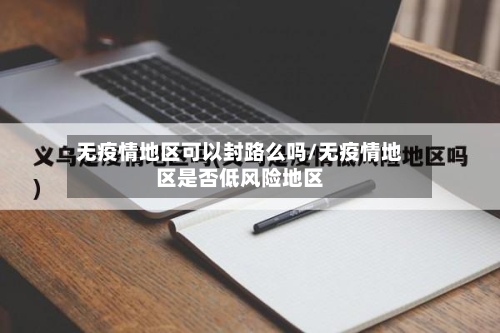 无疫情地区可以封路么吗/无疫情地区是否低风险地区