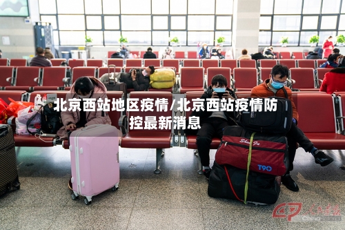 北京西站地区疫情/北京西站疫情防控最新消息