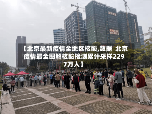 【北京最新疫情全地区核酸,数据  北京疫情最全图解核酸检测累计采样2297万人】-第2张图片