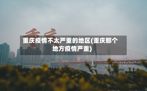 重庆疫情不太严重的地区(重庆那个地方疫情严重)