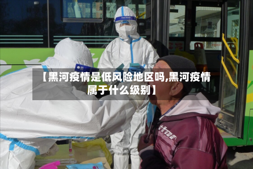 【黑河疫情是低风险地区吗,黑河疫情属于什么级别】