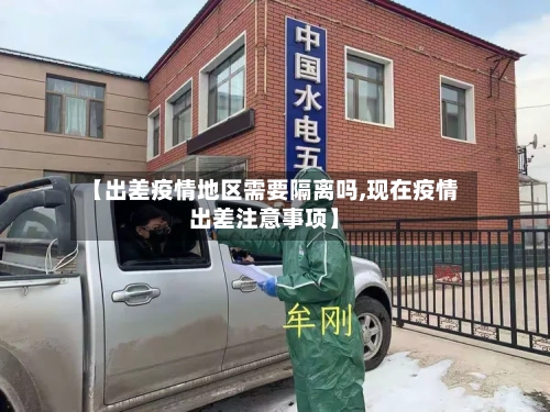 【出差疫情地区需要隔离吗,现在疫情出差注意事项】