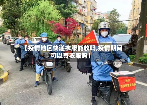 【疫情地区快递衣服能收吗,疫情期间可以寄衣服吗】