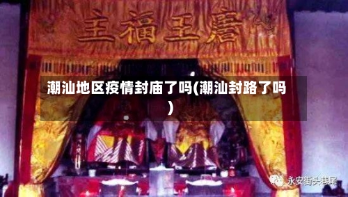 潮汕地区疫情封庙了吗(潮汕封路了吗)