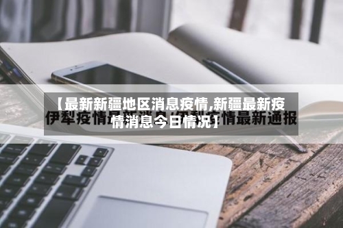 【最新新疆地区消息疫情,新疆最新疫情消息今日情况】