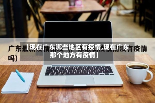 【现在广东哪些地区有疫情,现在广东那个地方有疫情】-第3张图片