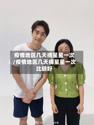 疫情地区几天摘星星一次/疫情地区几天摘星星一次比较好-第2张图片