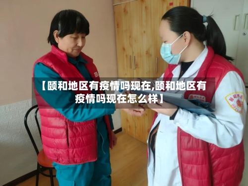 【颐和地区有疫情吗现在,颐和地区有疫情吗现在怎么样】
