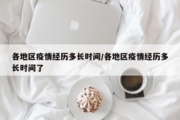 各地区疫情经历多长时间/各地区疫情经历多长时间了