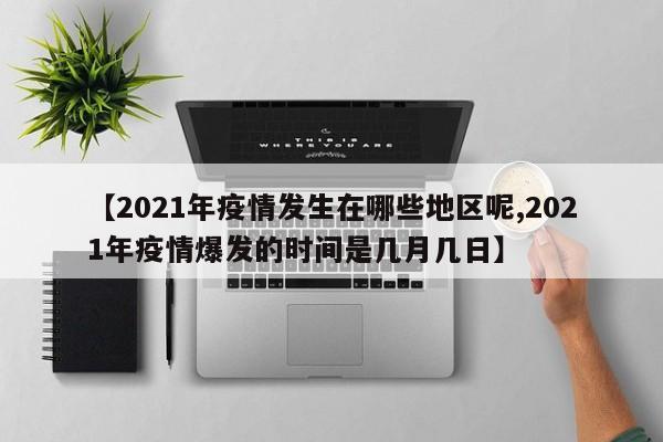 【2021年疫情发生在哪些地区呢,2021年疫情爆发的时间是几月几日】