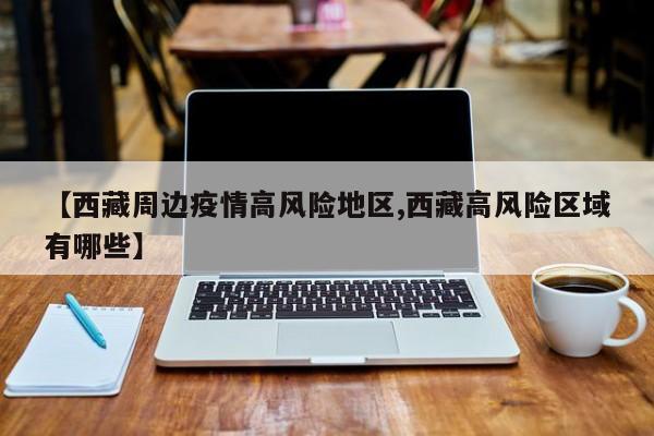 【西藏周边疫情高风险地区,西藏高风险区域有哪些】