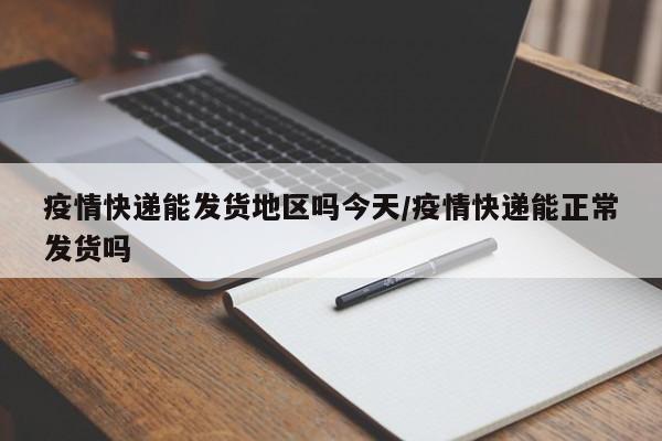 疫情快递能发货地区吗今天/疫情快递能正常发货吗