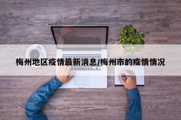 梅州地区疫情最新消息/梅州市的疫情情况