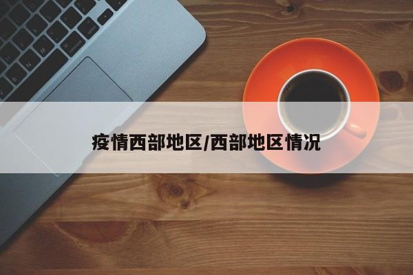 疫情西部地区/西部地区情况