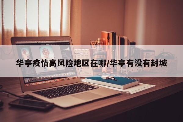 华亭疫情高风险地区在哪/华亭有没有封城
