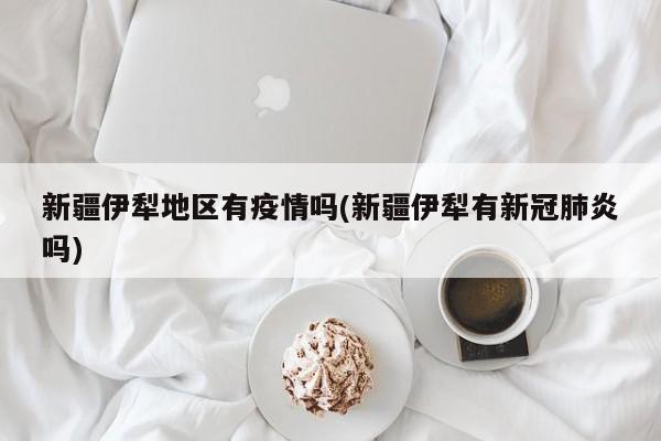 新疆伊犁地区有疫情吗(新疆伊犁有新冠肺炎吗)