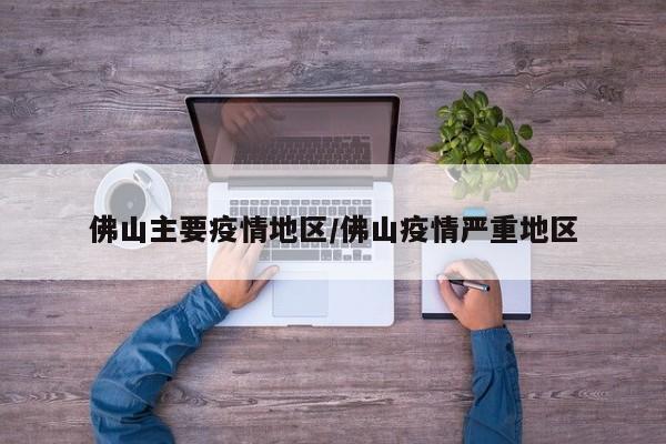 佛山主要疫情地区/佛山疫情严重地区
