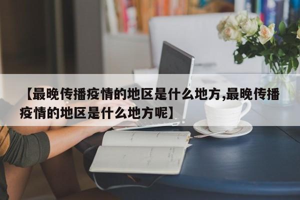 【最晚传播疫情的地区是什么地方,最晚传播疫情的地区是什么地方呢】