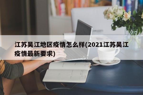 江苏吴江地区疫情怎么样(2021江苏吴江疫情最新要求)