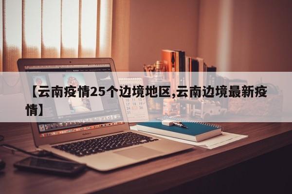 【云南疫情25个边境地区,云南边境最新疫情】