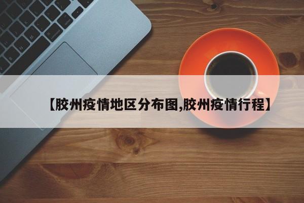 【胶州疫情地区分布图,胶州疫情行程】