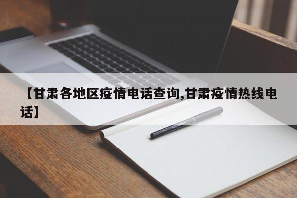 【甘肃各地区疫情电话查询,甘肃疫情热线电话】