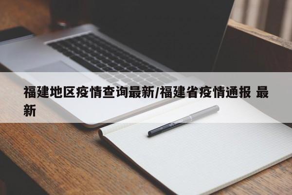 福建地区疫情查询最新/福建省疫情通报 最新