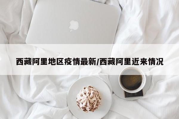 西藏阿里地区疫情最新/西藏阿里近来情况