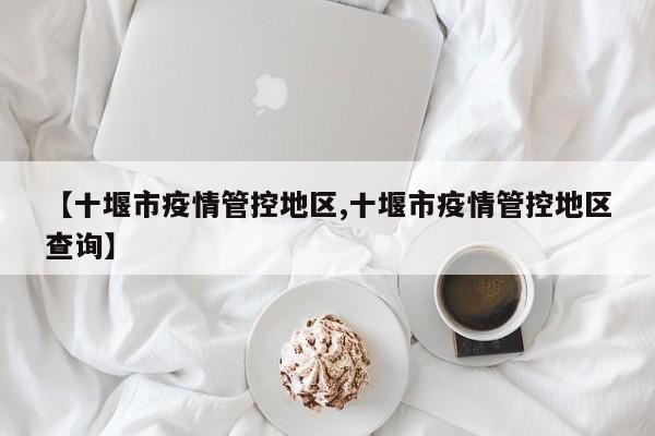【十堰市疫情管控地区,十堰市疫情管控地区查询】