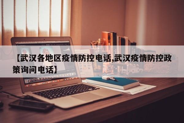 【武汉各地区疫情防控电话,武汉疫情防控政策询问电话】