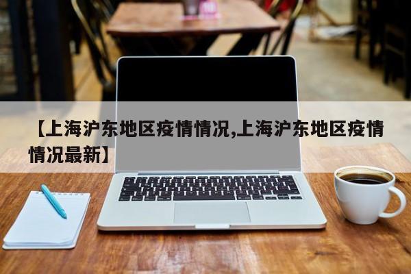 【上海沪东地区疫情情况,上海沪东地区疫情情况最新】