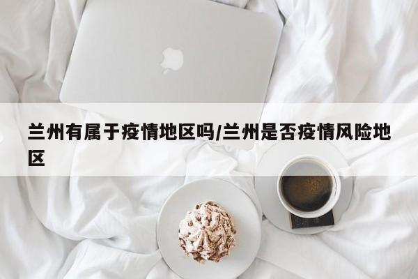 兰州有属于疫情地区吗/兰州是否疫情风险地区