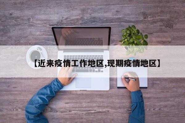 【近来疫情工作地区,现期疫情地区】