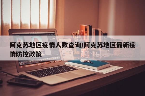 阿克苏地区疫情人数查询/阿克苏地区最新疫情防控政策