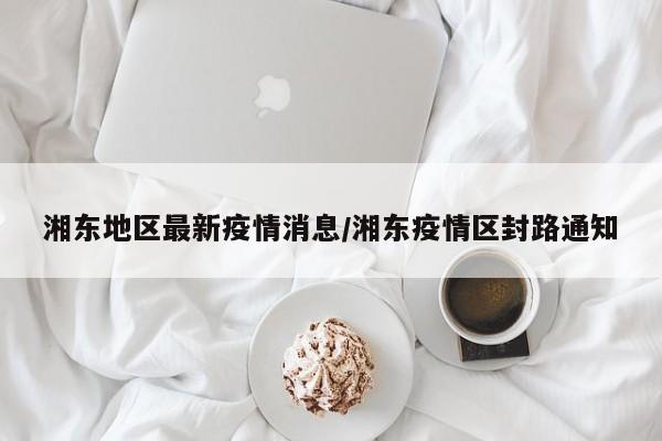 湘东地区最新疫情消息/湘东疫情区封路通知