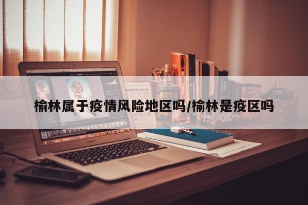榆林属于疫情风险地区吗/榆林是疫区吗