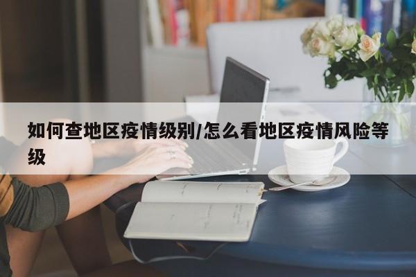 如何查地区疫情级别/怎么看地区疫情风险等级