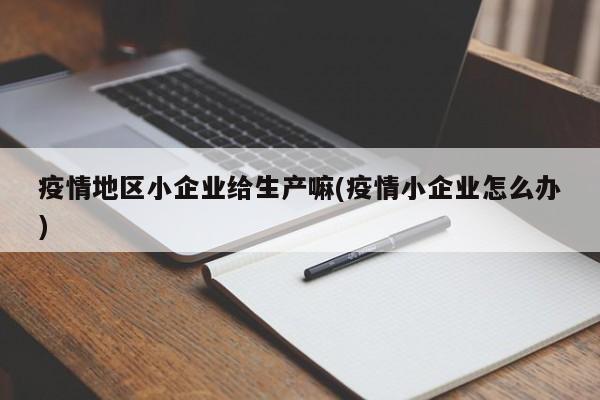 疫情地区小企业给生产嘛(疫情小企业怎么办)